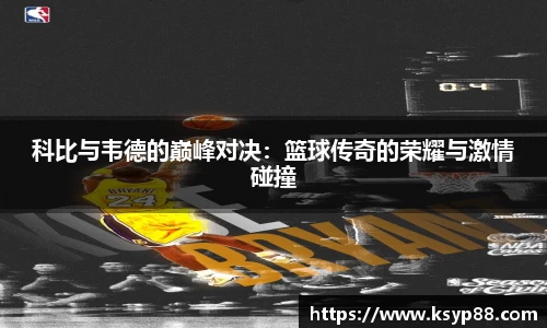 科比与韦德的巅峰对决：篮球传奇的荣耀与激情碰撞