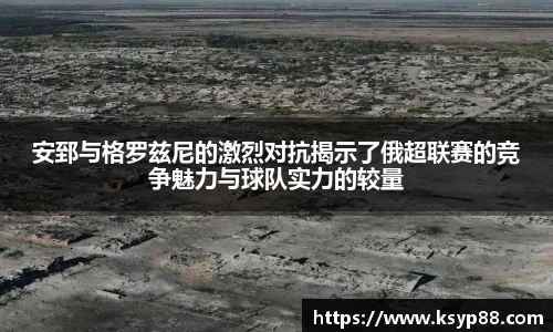 安郅与格罗兹尼的激烈对抗揭示了俄超联赛的竞争魅力与球队实力的较量