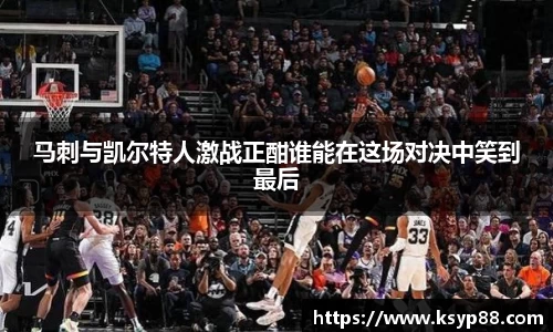 马刺与凯尔特人激战正酣谁能在这场对决中笑到最后