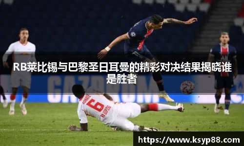RB莱比锡与巴黎圣日耳曼的精彩对决结果揭晓谁是胜者